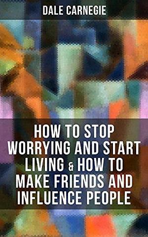 How to Stop Worrying and Start Living & How to Make Friends and Influence People by Dale Carnegie, Dale Carnegie