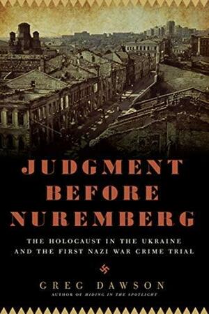 Judgment Before Nuremberg: The Holocaust in the Ukraine and the First Nazi War Crimes Trial by Greg Dawson