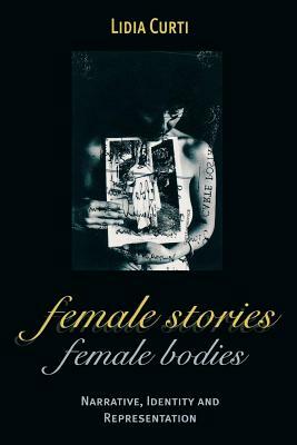 Female Stories, Female Bodies: Narrative, Identity, and Representation by Lidia Curti