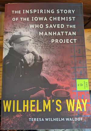 Wilhelm's Way: The Inspiring Story of the Iowa Chemist Who Saved the Manhattan Project by Teresa Wilhelm Waldof