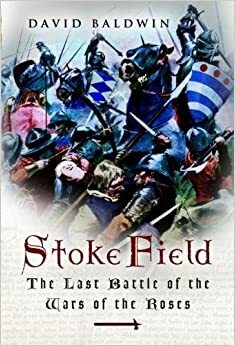 Stoke Field: The Last Battle of the Wars of the Roses by David Baldwin