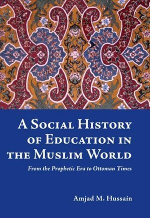 A Social History of Education in The Muslim World (From the Prophetic Era to Ottoman Times) by Abia Afsar-Siddiqui, Abdassamad Clarke, Amjad M. Hussain