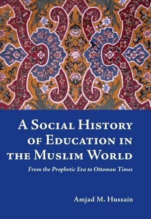 A Social History of Education in The Muslim World (From the Prophetic Era to Ottoman Times) by Amjad M. Hussain, Abia Afsar-Siddiqui, Abdassamad Clarke