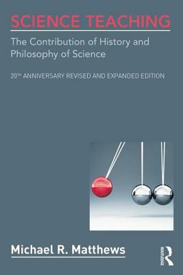 Science Teaching: The Contribution of History and Philosophy of Science, 20th Anniversary Revised and Expanded Edition by Michael R. Matthews