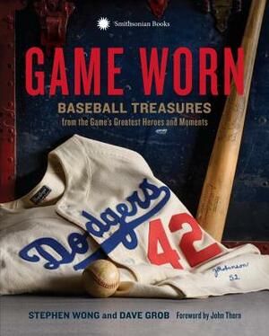 Game Worn: Baseball Treasures from the Game's Greatest Heroes and Moments by Dave Grob, Stephen Wong