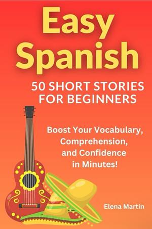 Easy Spanish - 50 Short Stories for Beginners : Boost Your Vocabulary, Comprehension, and Confidence in Minutes by Elena Martin