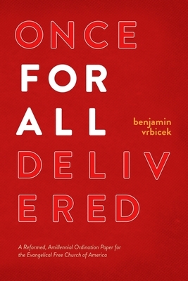 Once for all Delivered: A Reformed, Amillennial Ordination Paper for the Evangelical Free Church of America by Benjamin Vrbicek