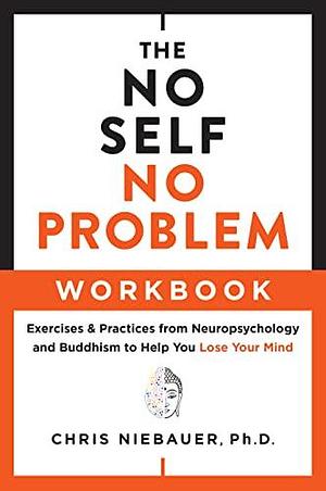 The No Self, No Problem Workbook: Exercises & Practices from Neuropsychology and Buddhism to Help You Lose Your Mind by Chris Niebauer, Chris Niebauer