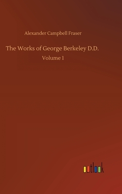 The Works of George Berkeley D.D.: Volume 1 by Alexander Campbell Fraser