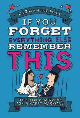 If You Forget Everything Else, Remember This: Building a Great Marriage by Katharine Hill