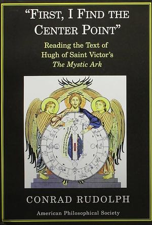 First, I Find the Center Point: Reading the Text of Hugh of Saint Victor's The Mystic Ark by Conrad Rudolph