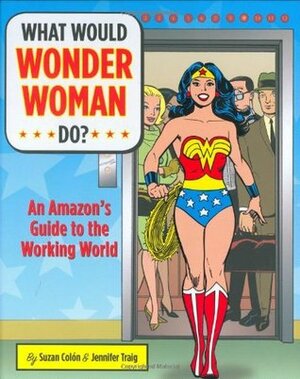 What Would Wonder Woman Do?: An Amazon's Guide to the Working World by Suzan Colon, Jennifer Traig