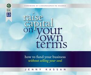 Raise Capital on Your Own Terms: How to Fund Your Business Without Selling Your Soul by Jenny Kassan