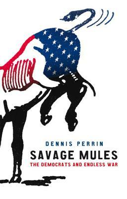 Savage Mules: The Democrats and Endless War by Dennis Perrin