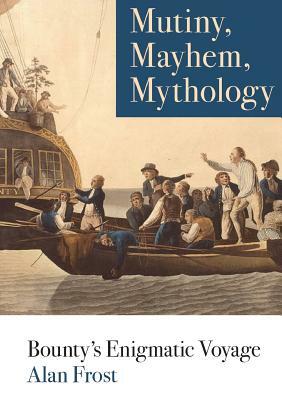 Mutiny, Mayhem, Mythology: Bounty's Enigmatic Voyage by Alan Frost