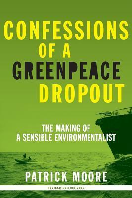 Confessions of a Greenpeace Dropout: The Making of a Sensible Environmentalist by Patrick Albert Moore