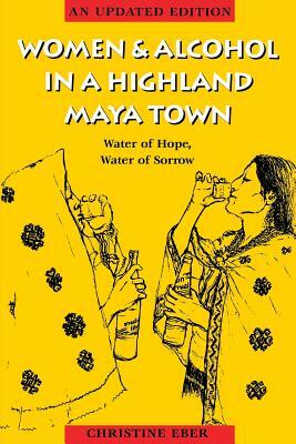 Women and Alcohol in a Highland Maya Town: Water of Hope, Water of Sorrow Revised Edition by Christine Eber