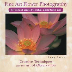 Fine Art Flower Photography: Creative Techniques and the Art of Observation by Tony Sweet