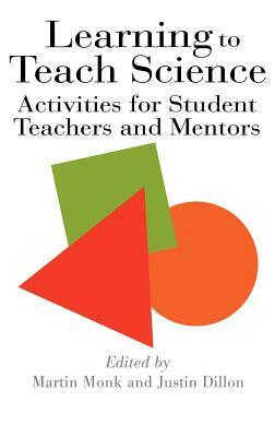 Learning To Teach Science: Activities For Student Teachers And Mentors by Justin Dillon