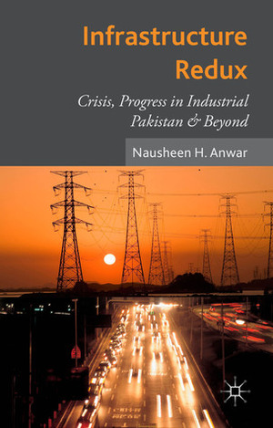 Infrastructure Redux: Crisis, Progress in Industrial Pakistan & Beyond by Nausheen Anwar