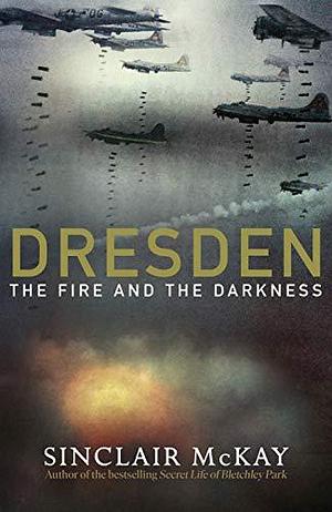 Dresden: The Fire and Darkness. The definitive history of the famous WW2 bombing by Sinclair McKay, Sinclair McKay