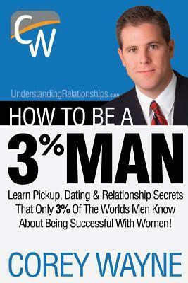 How to Be a 3% Man, Winning the Heart of the Woman of Your Dreams by Corey Wayne