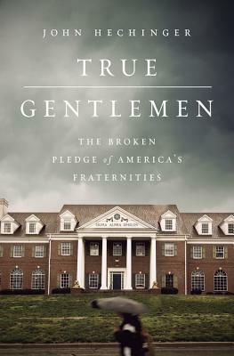 True Gentlemen: The Broken Pledge of America's Fraternities by John Hechinger