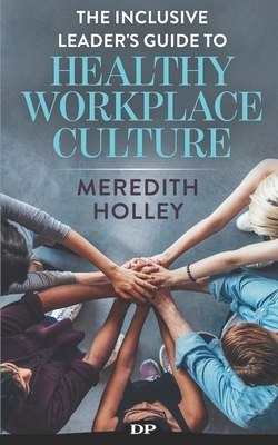 The Inclusive Leader's Guide to Healthy Workplace Culture: Prevent Toxic Work Environments, Bullying, Sexual Harassment, and Discrimination by Meredith Holley