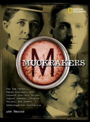 Muckrakers: How Ida Tarbell, Upton Sinclair, and Lincoln Steffens Helped Expose Scandal, Inspire Reform, and Invent Investigative by Ann Bausum