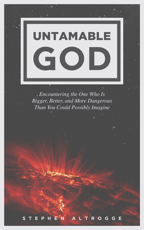 Untamable God: Encountering the One Who Is Bigger, Better, and More Dangerous Than You Could Possibly Imagine by Stephen Altrogge