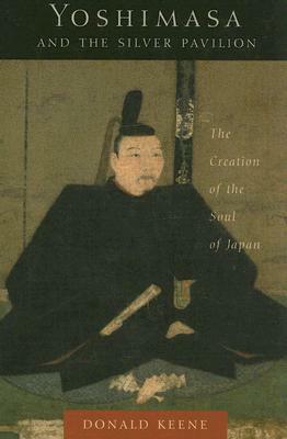 Yoshimasa and the Silver Pavilion: The Creation of the Soul of Japan by Donald Keene