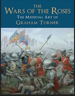 The Wars of the Roses: The Medieval Art of Graham Turner by Graham Turner