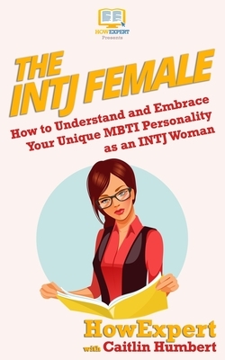 The INTJ Female: How to Understand and Embrace Your Unique MBTI Personality as an INTJ Woman by Caitlin Humbert, Howexpert Press