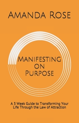 Manifesting on Purpose: A 3 Week Guide to Transforming Your Life Through the Law of Attraction by Amanda Rose