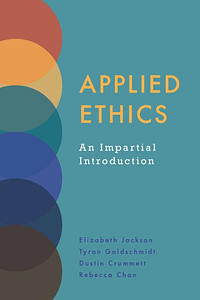 Applied Ethics: An Impartial Introduction by Elizabeth Jackson, Dustin Crummett, Tyron Goldschmidt, Rebecca Chan