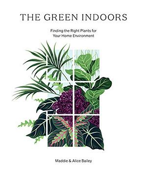 The Green Indoors: Finding the Right Plants for Your Home Environment by Alice Bailey, Maddie Bailey