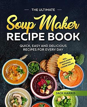 The Ultimate Soup Maker Recipe Book: Quick, Easy and Delicious Recipes for Every Day incl. World National Cuisine Soups by Jack Harris, Jack Harris