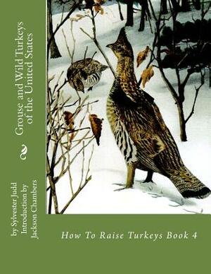 Grouse and Wild Turkeys of the United States: How To Raise Turkeys Book 4 by Sylvester Judd
