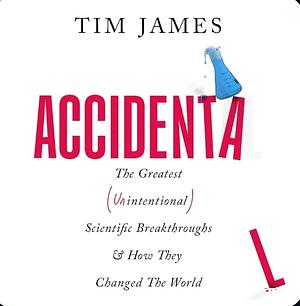 Accidental: The Greatest (Unintentional) Science Breakthroughs and How They Changed the World by Tim James