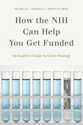 How the Nih Can Help You Get Funded: An Insider's Guide to Grant Strategy by Jeremy M. Berg, Michelle L. Kienholz