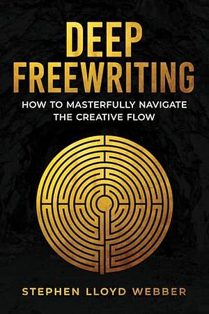 Deep Freewriting: How to Masterfully Navigate the Creative Flow by Stephen Lloyd Webber