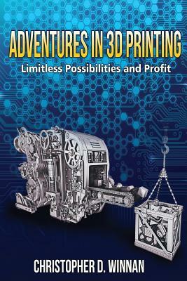 Adventures in 3D Printing: Limitless Possibilities and Profit Using 3D Printers by Christopher D. Winnan