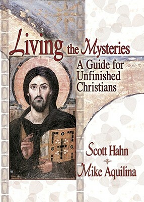Living the Mysteries: A Guide for Unfinished Christians by Scott Hahn