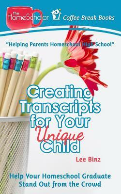 Creating Transcripts for Your Unique Child: Help Your Homeschool Graduate Stand Out from the Crowd by Lee Binz