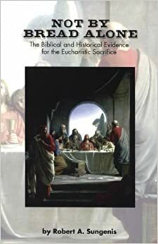 Not by Bread Alone: The Biblical and Historical Evidence for the Eucharistic Sacrifice by Robert A. Sungenis