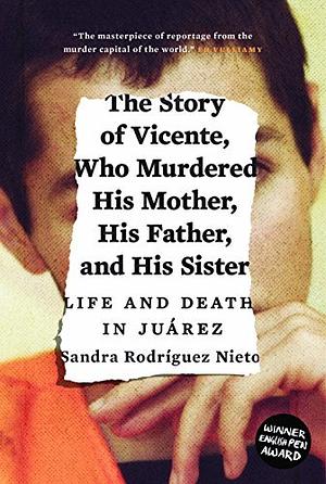 Story of Vicente, Who Murdered His Mother, His Father and His Sister: Life and Death in Juarez by Sandra Rodríguez Nieto