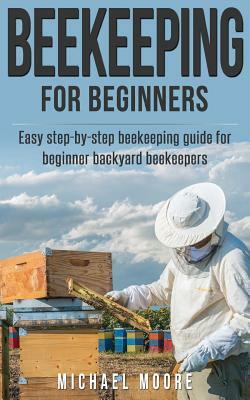 Beekeeping: The Complete Beginners Guide to Backyard Beekeeping: Simple and Fast Step by Step Instructions to Honey Bees by Michael Moore