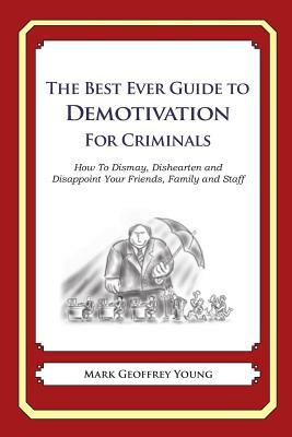 The Best Ever Guide to Demotivation for Criminals: How To Dismay, Dishearten and Disappoint Your Friends, Family and Staff by Mark Geoffrey Young