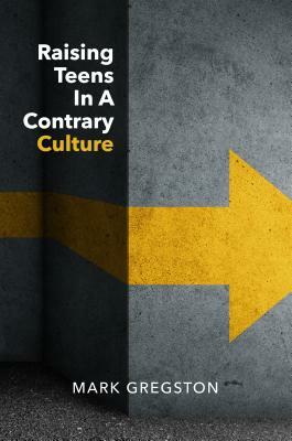 Raising Teens in a Contrary Culture by Mark Gregston