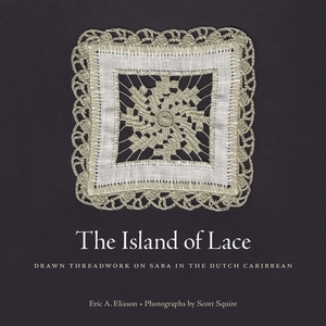 The Island of Lace: Drawn Threadwork on Saba in the Dutch Caribbean by Eric A. Eliason